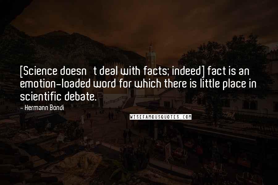 Hermann Bondi Quotes: [Science doesn't deal with facts; indeed] fact is an emotion-loaded word for which there is little place in scientific debate.