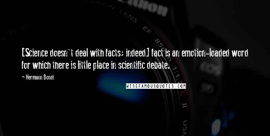 Hermann Bondi Quotes: [Science doesn't deal with facts; indeed] fact is an emotion-loaded word for which there is little place in scientific debate.