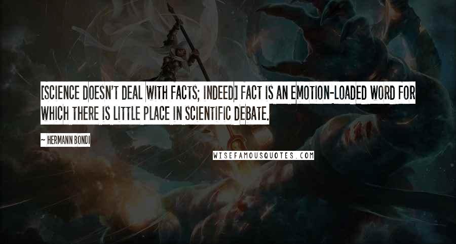 Hermann Bondi Quotes: [Science doesn't deal with facts; indeed] fact is an emotion-loaded word for which there is little place in scientific debate.