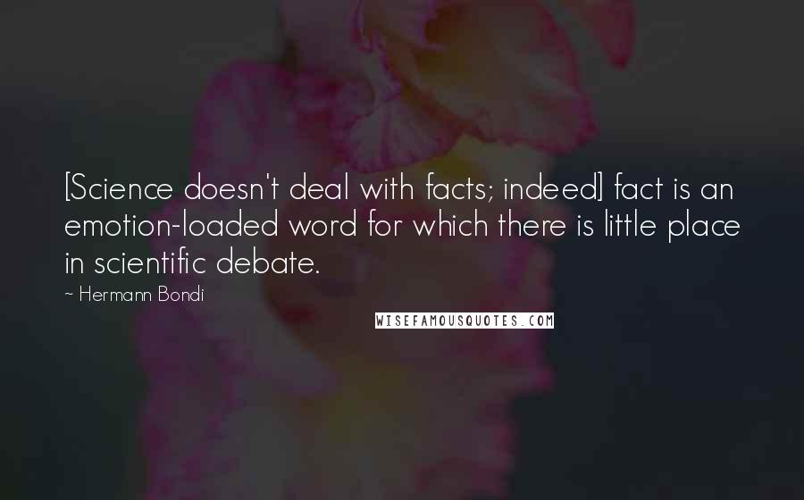 Hermann Bondi Quotes: [Science doesn't deal with facts; indeed] fact is an emotion-loaded word for which there is little place in scientific debate.