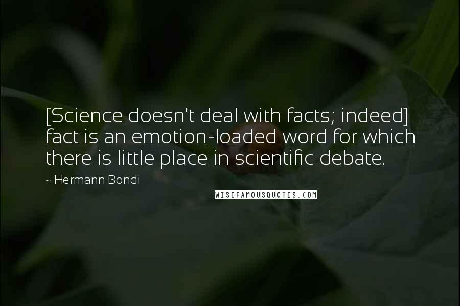 Hermann Bondi Quotes: [Science doesn't deal with facts; indeed] fact is an emotion-loaded word for which there is little place in scientific debate.