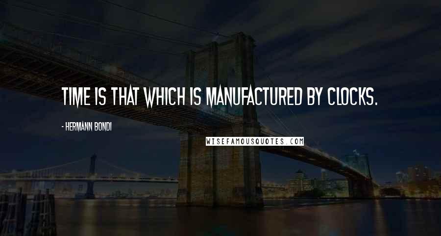 Hermann Bondi Quotes: Time is that which is manufactured by clocks.