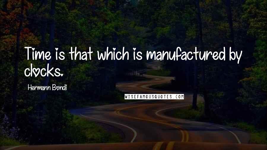 Hermann Bondi Quotes: Time is that which is manufactured by clocks.