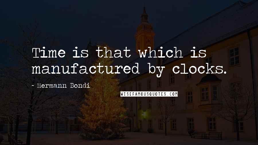 Hermann Bondi Quotes: Time is that which is manufactured by clocks.