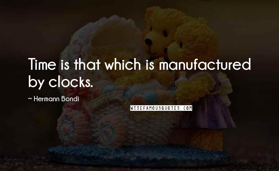 Hermann Bondi Quotes: Time is that which is manufactured by clocks.
