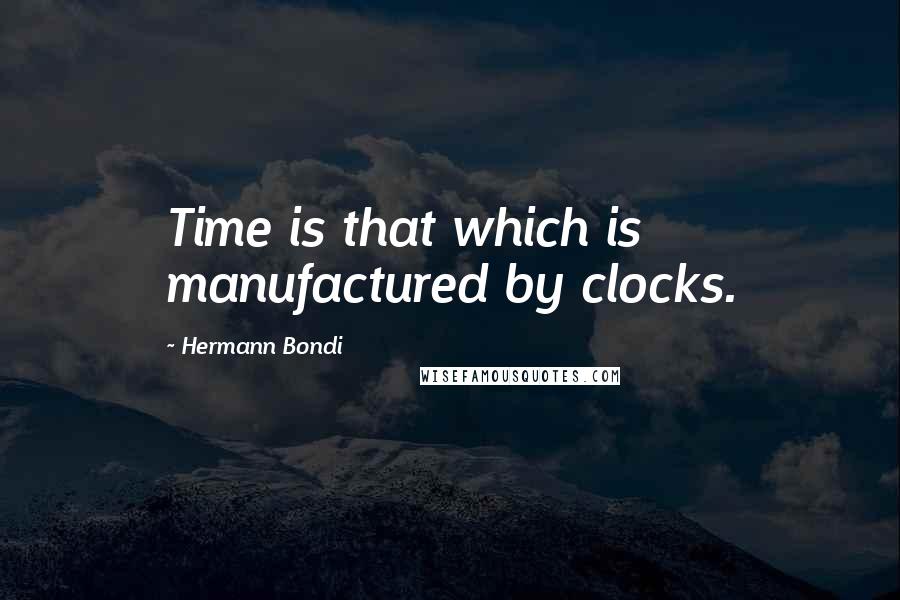Hermann Bondi Quotes: Time is that which is manufactured by clocks.