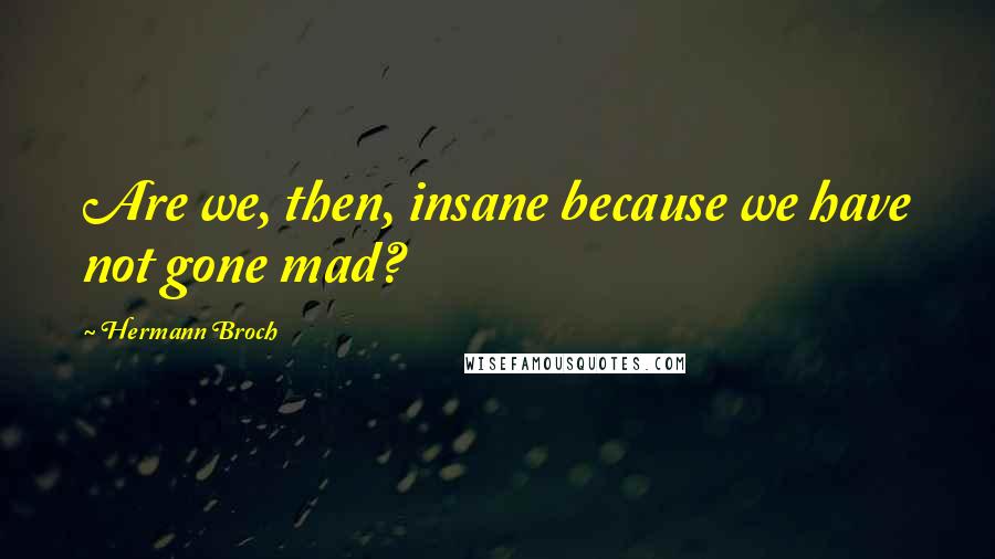 Hermann Broch Quotes: Are we, then, insane because we have not gone mad?