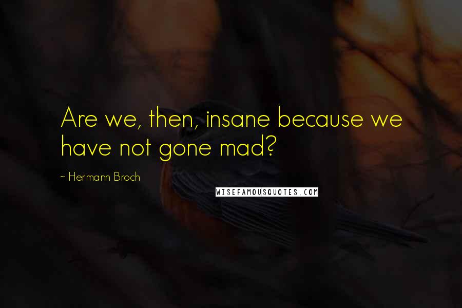 Hermann Broch Quotes: Are we, then, insane because we have not gone mad?