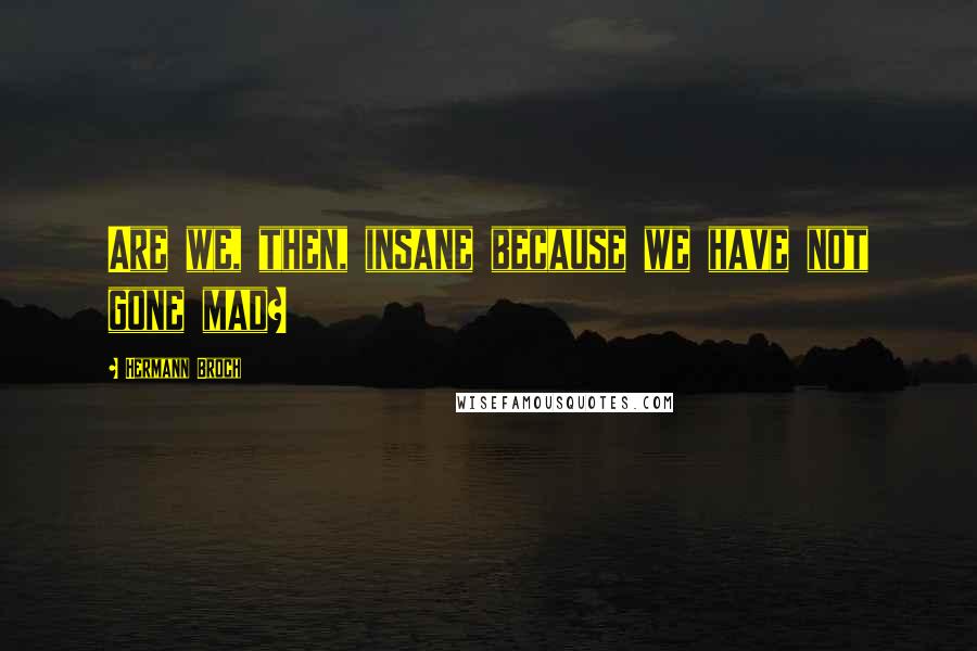 Hermann Broch Quotes: Are we, then, insane because we have not gone mad?