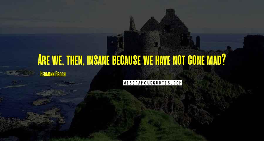 Hermann Broch Quotes: Are we, then, insane because we have not gone mad?