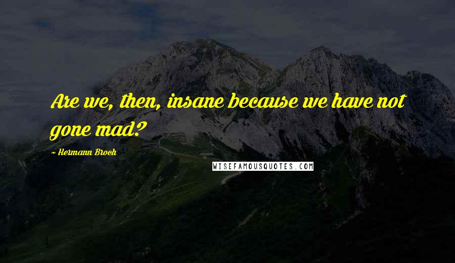 Hermann Broch Quotes: Are we, then, insane because we have not gone mad?