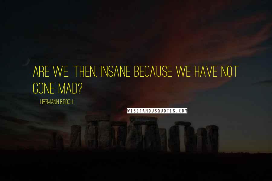 Hermann Broch Quotes: Are we, then, insane because we have not gone mad?