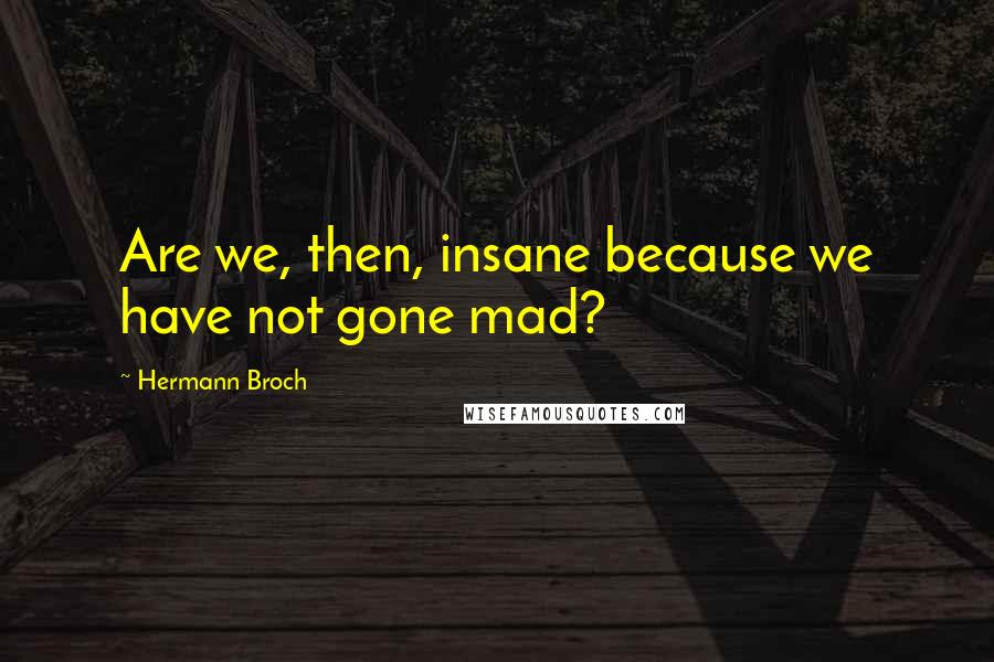 Hermann Broch Quotes: Are we, then, insane because we have not gone mad?