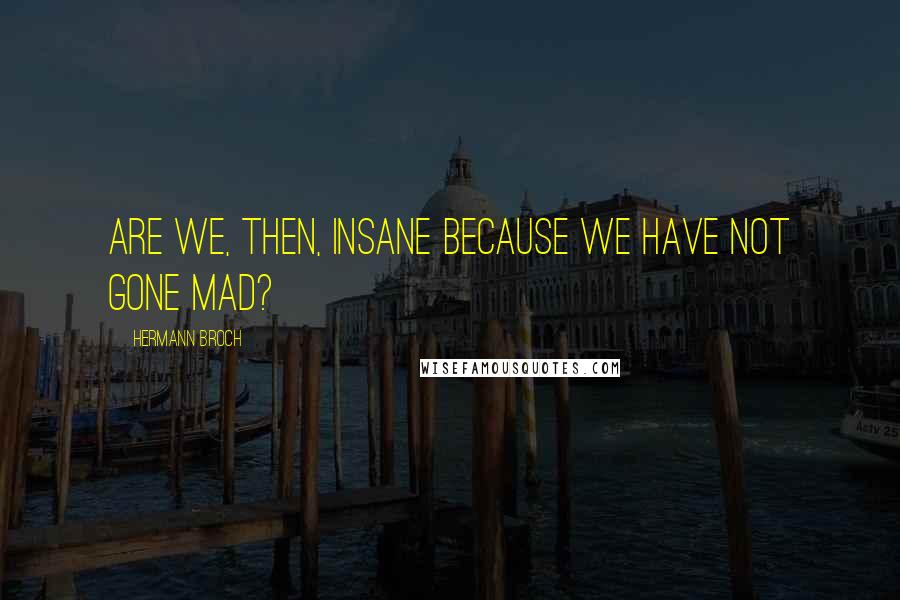 Hermann Broch Quotes: Are we, then, insane because we have not gone mad?