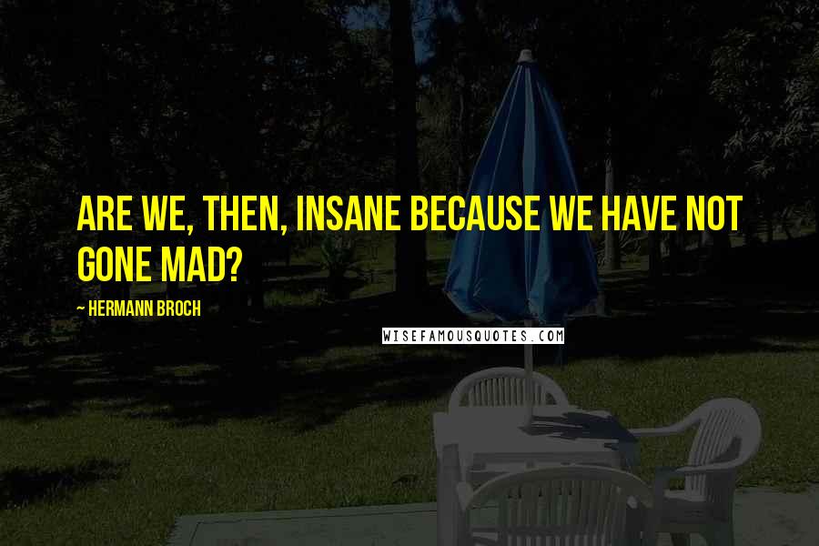 Hermann Broch Quotes: Are we, then, insane because we have not gone mad?