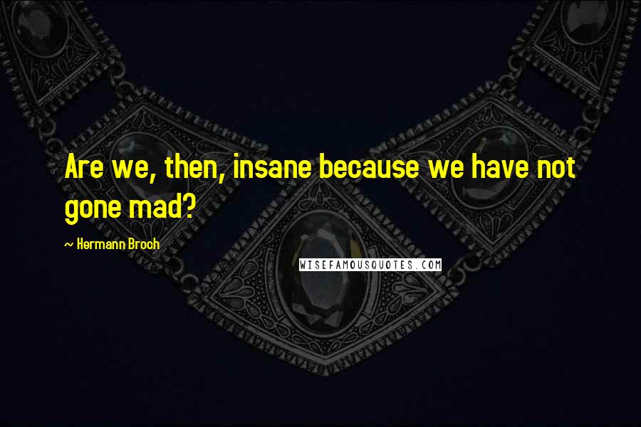 Hermann Broch Quotes: Are we, then, insane because we have not gone mad?