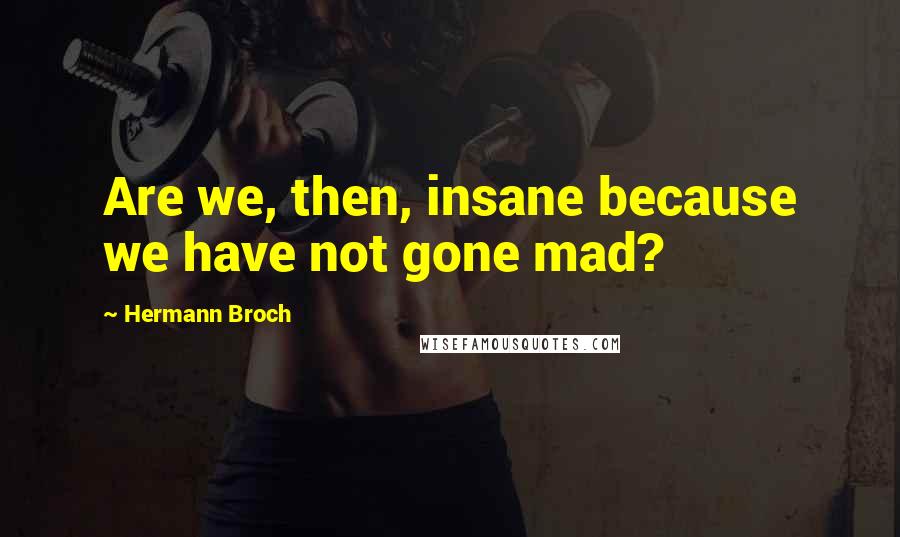 Hermann Broch Quotes: Are we, then, insane because we have not gone mad?