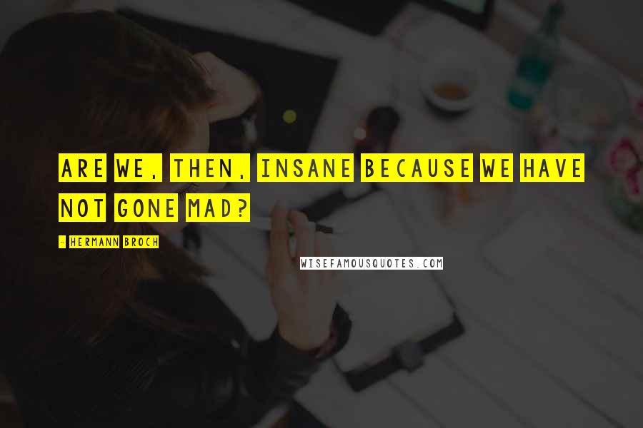 Hermann Broch Quotes: Are we, then, insane because we have not gone mad?
