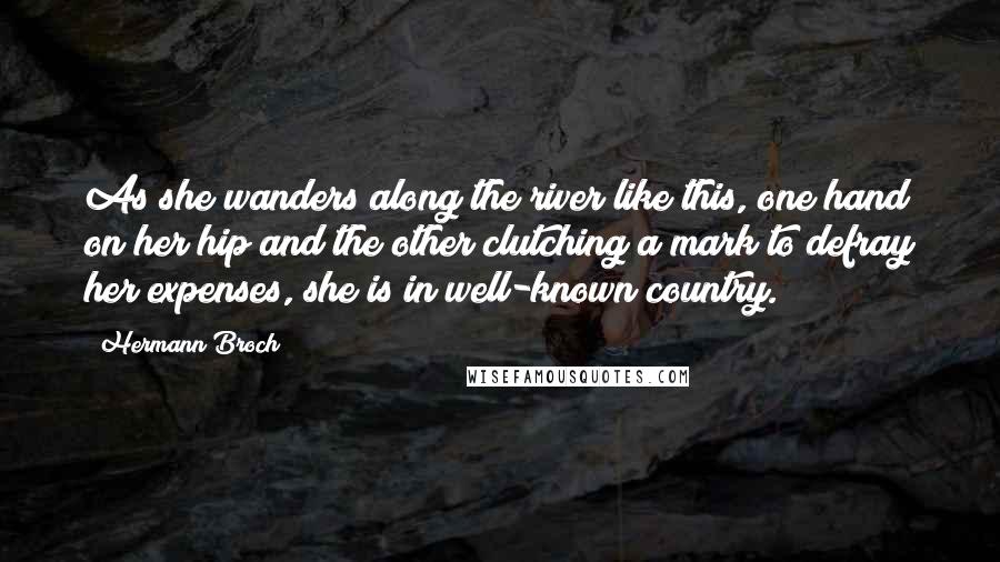 Hermann Broch Quotes: As she wanders along the river like this, one hand on her hip and the other clutching a mark to defray her expenses, she is in well-known country.