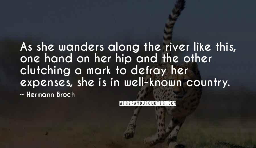 Hermann Broch Quotes: As she wanders along the river like this, one hand on her hip and the other clutching a mark to defray her expenses, she is in well-known country.