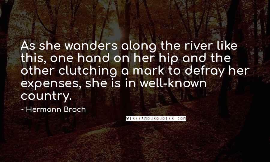 Hermann Broch Quotes: As she wanders along the river like this, one hand on her hip and the other clutching a mark to defray her expenses, she is in well-known country.