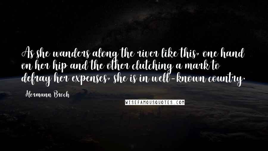 Hermann Broch Quotes: As she wanders along the river like this, one hand on her hip and the other clutching a mark to defray her expenses, she is in well-known country.