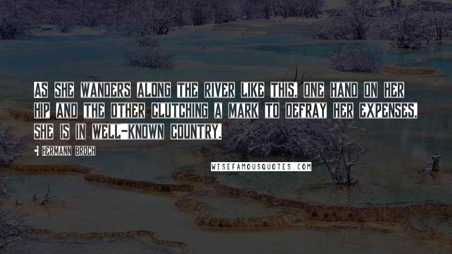 Hermann Broch Quotes: As she wanders along the river like this, one hand on her hip and the other clutching a mark to defray her expenses, she is in well-known country.