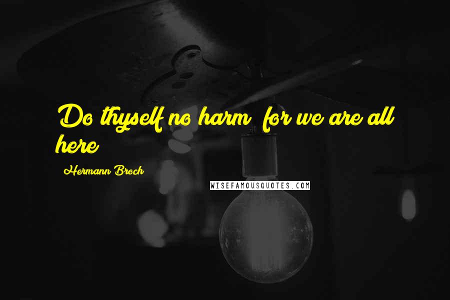 Hermann Broch Quotes: Do thyself no harm! for we are all here!