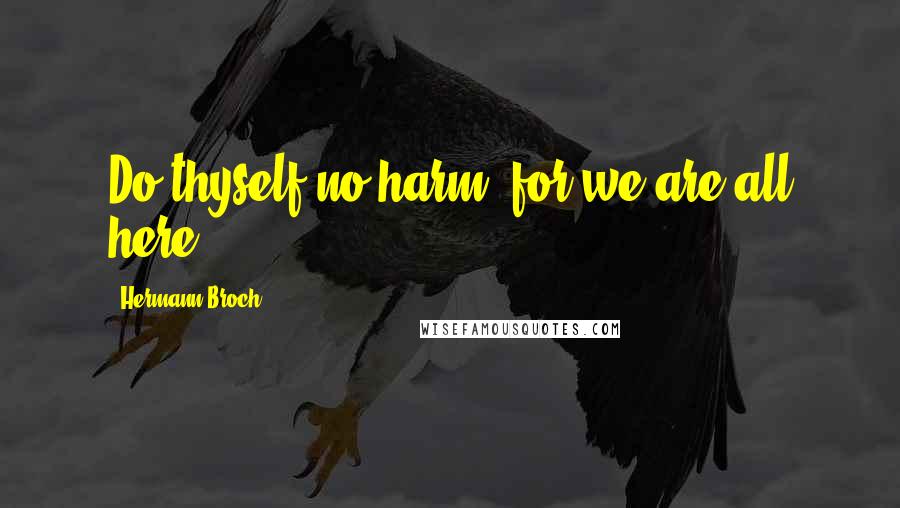 Hermann Broch Quotes: Do thyself no harm! for we are all here!