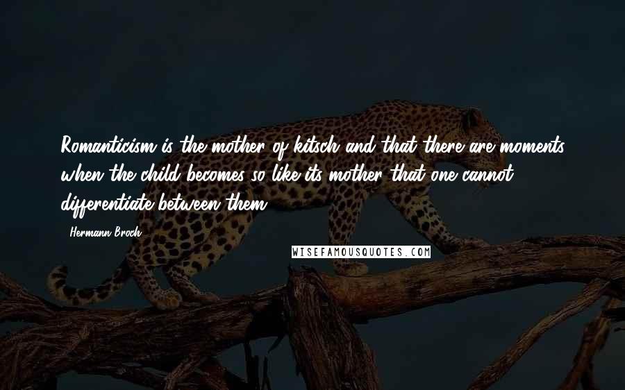 Hermann Broch Quotes: Romanticism is the mother of kitsch and that there are moments when the child becomes so like its mother that one cannot differentiate between them
