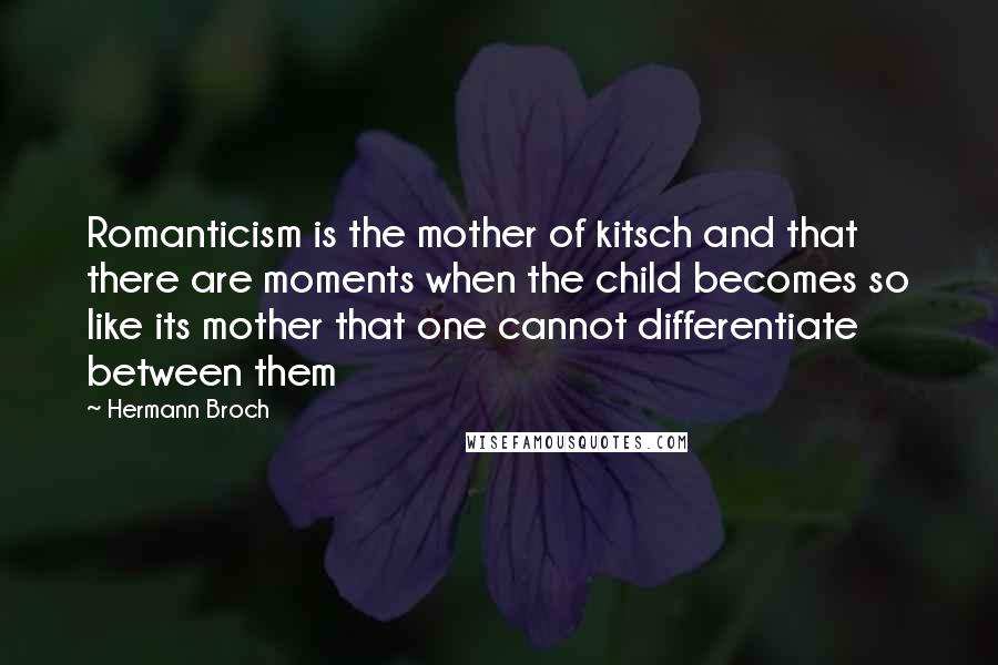 Hermann Broch Quotes: Romanticism is the mother of kitsch and that there are moments when the child becomes so like its mother that one cannot differentiate between them