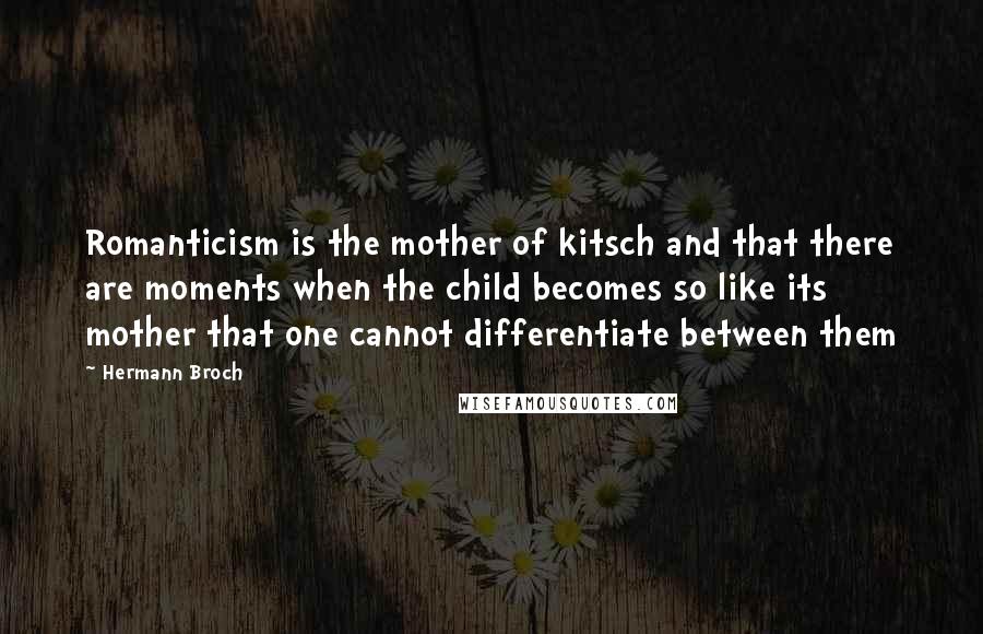 Hermann Broch Quotes: Romanticism is the mother of kitsch and that there are moments when the child becomes so like its mother that one cannot differentiate between them