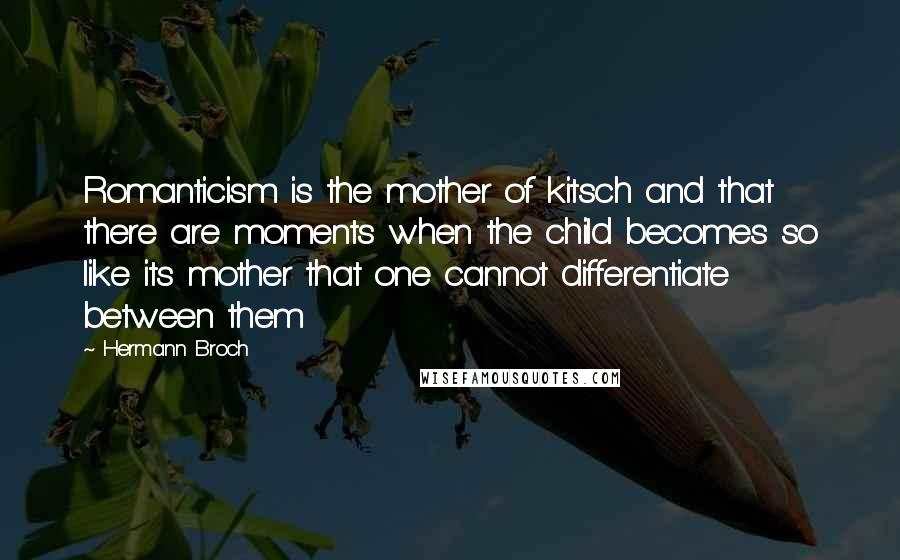 Hermann Broch Quotes: Romanticism is the mother of kitsch and that there are moments when the child becomes so like its mother that one cannot differentiate between them