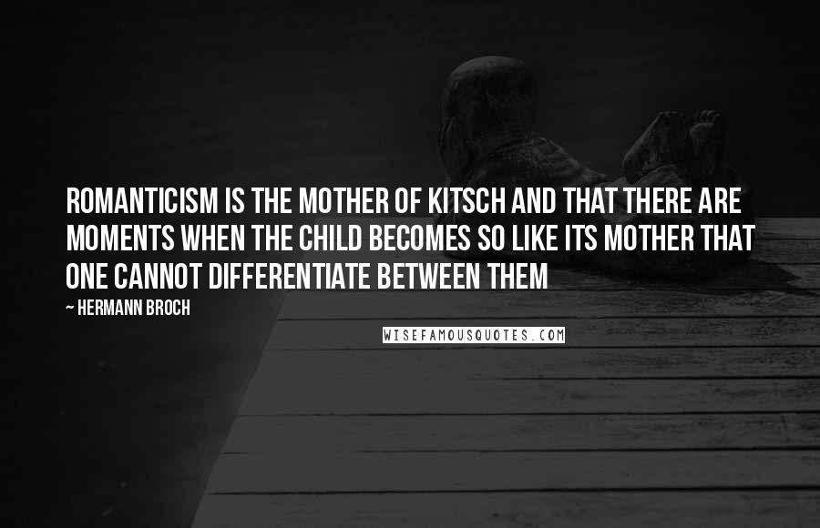 Hermann Broch Quotes: Romanticism is the mother of kitsch and that there are moments when the child becomes so like its mother that one cannot differentiate between them