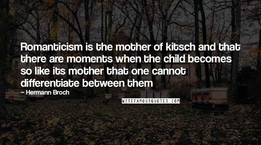 Hermann Broch Quotes: Romanticism is the mother of kitsch and that there are moments when the child becomes so like its mother that one cannot differentiate between them