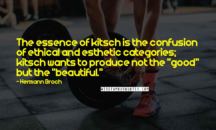 Hermann Broch Quotes: The essence of kitsch is the confusion of ethical and esthetic categories; kitsch wants to produce not the "good" but the "beautiful."