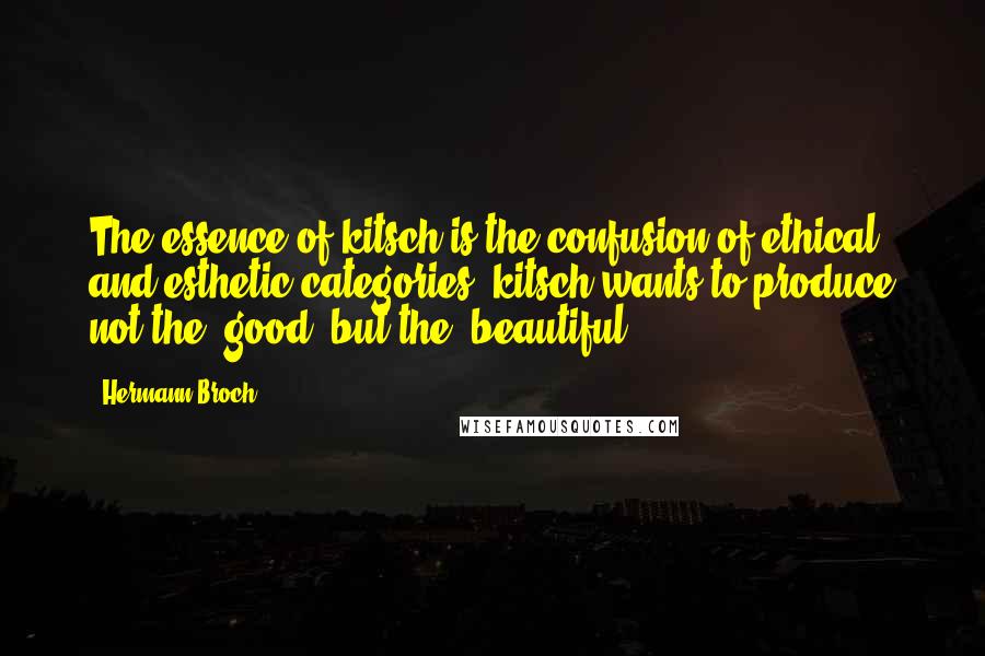 Hermann Broch Quotes: The essence of kitsch is the confusion of ethical and esthetic categories; kitsch wants to produce not the "good" but the "beautiful."