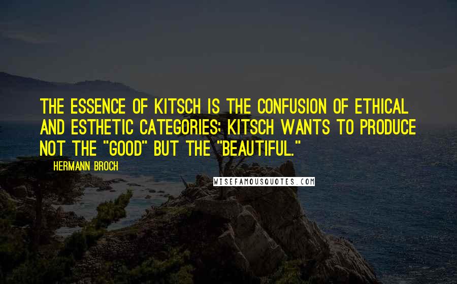Hermann Broch Quotes: The essence of kitsch is the confusion of ethical and esthetic categories; kitsch wants to produce not the "good" but the "beautiful."