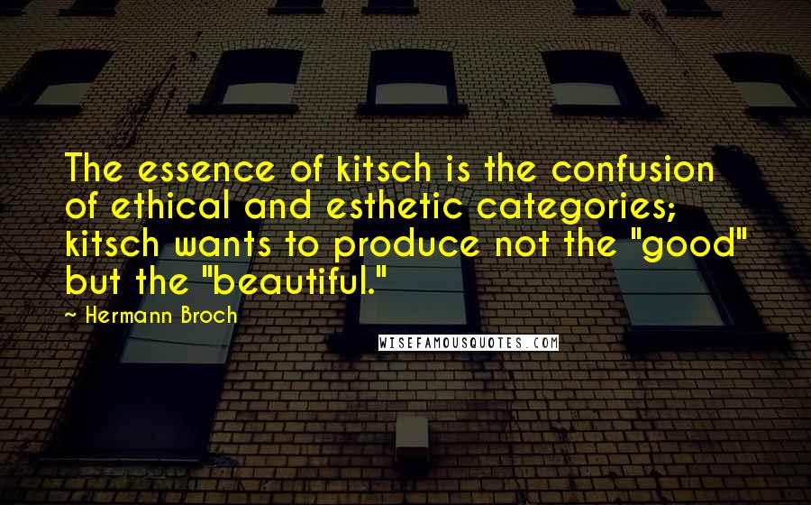 Hermann Broch Quotes: The essence of kitsch is the confusion of ethical and esthetic categories; kitsch wants to produce not the "good" but the "beautiful."