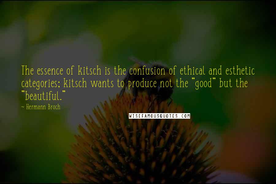 Hermann Broch Quotes: The essence of kitsch is the confusion of ethical and esthetic categories; kitsch wants to produce not the "good" but the "beautiful."
