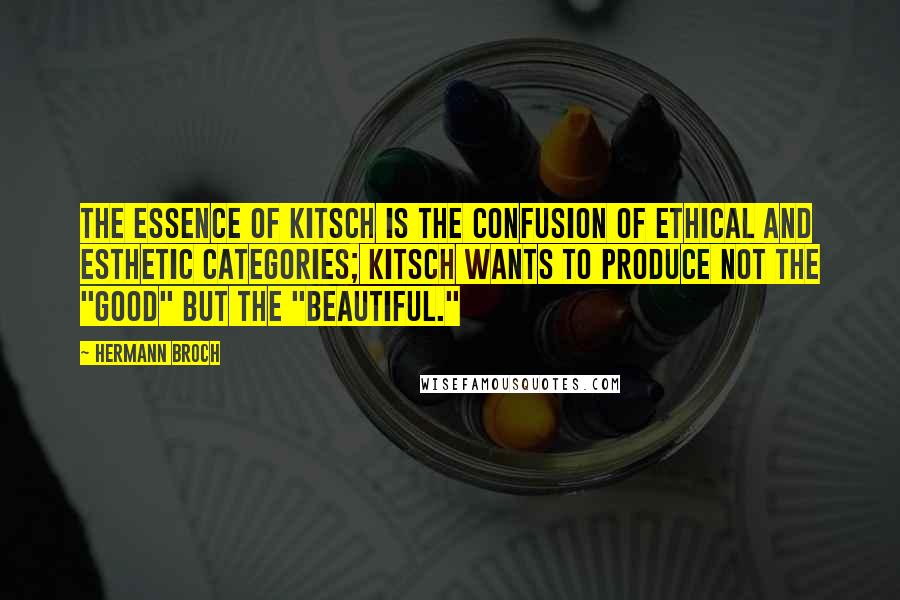 Hermann Broch Quotes: The essence of kitsch is the confusion of ethical and esthetic categories; kitsch wants to produce not the "good" but the "beautiful."