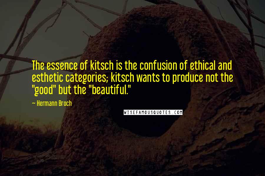 Hermann Broch Quotes: The essence of kitsch is the confusion of ethical and esthetic categories; kitsch wants to produce not the "good" but the "beautiful."