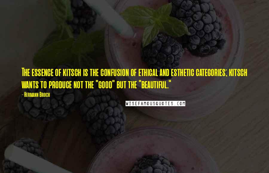 Hermann Broch Quotes: The essence of kitsch is the confusion of ethical and esthetic categories; kitsch wants to produce not the "good" but the "beautiful."