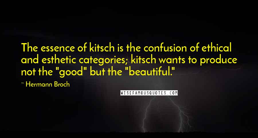 Hermann Broch Quotes: The essence of kitsch is the confusion of ethical and esthetic categories; kitsch wants to produce not the "good" but the "beautiful."