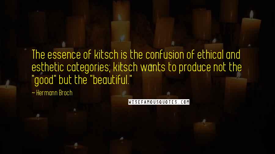 Hermann Broch Quotes: The essence of kitsch is the confusion of ethical and esthetic categories; kitsch wants to produce not the "good" but the "beautiful."