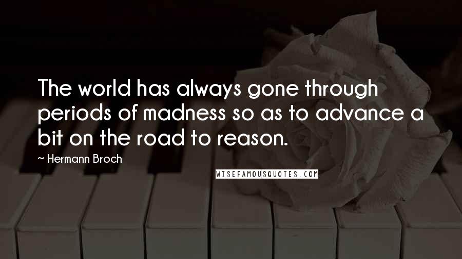 Hermann Broch Quotes: The world has always gone through periods of madness so as to advance a bit on the road to reason.