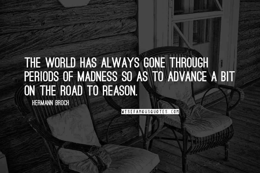 Hermann Broch Quotes: The world has always gone through periods of madness so as to advance a bit on the road to reason.