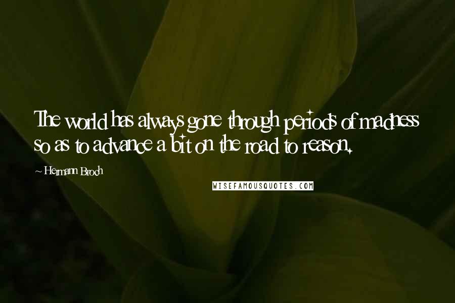 Hermann Broch Quotes: The world has always gone through periods of madness so as to advance a bit on the road to reason.