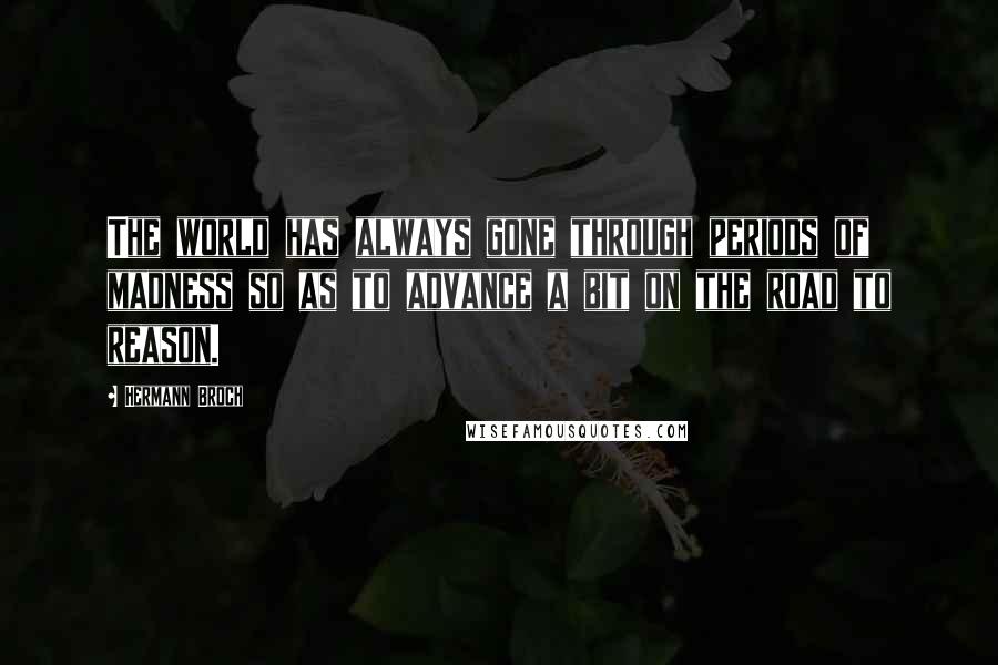 Hermann Broch Quotes: The world has always gone through periods of madness so as to advance a bit on the road to reason.