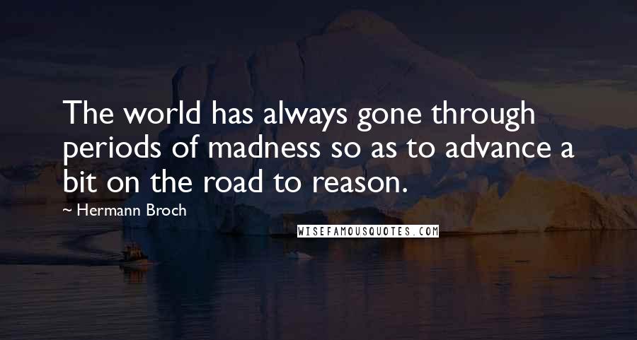 Hermann Broch Quotes: The world has always gone through periods of madness so as to advance a bit on the road to reason.